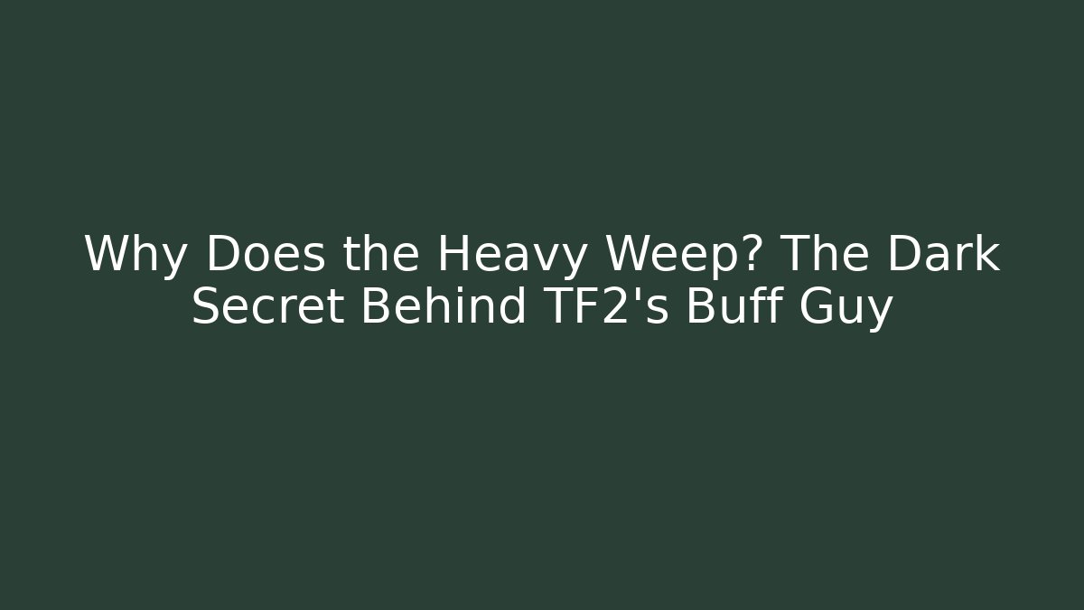 Why Does the Heavy Weep? The Dark Secret Behind TF2's Buff Guy