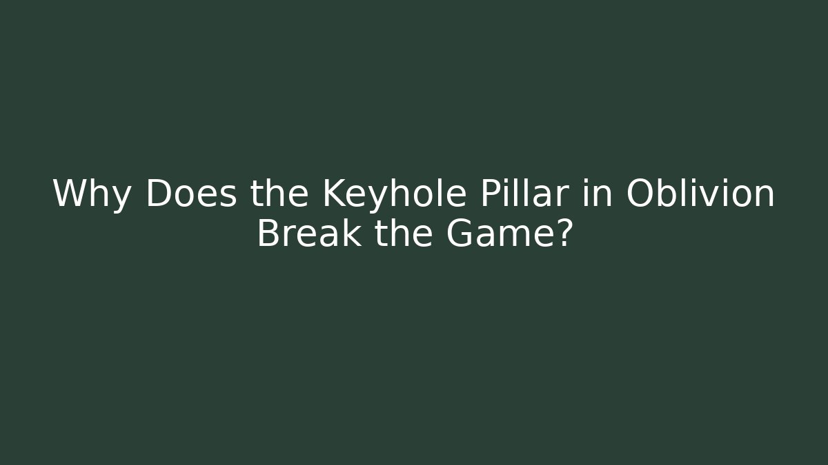 Why Does the Keyhole Pillar in Oblivion Break the Game?