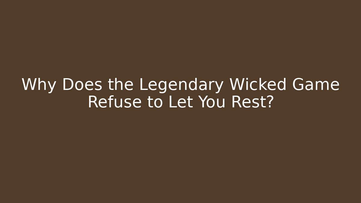Why Does the Legendary Wicked Game Refuse to Let You Rest?
