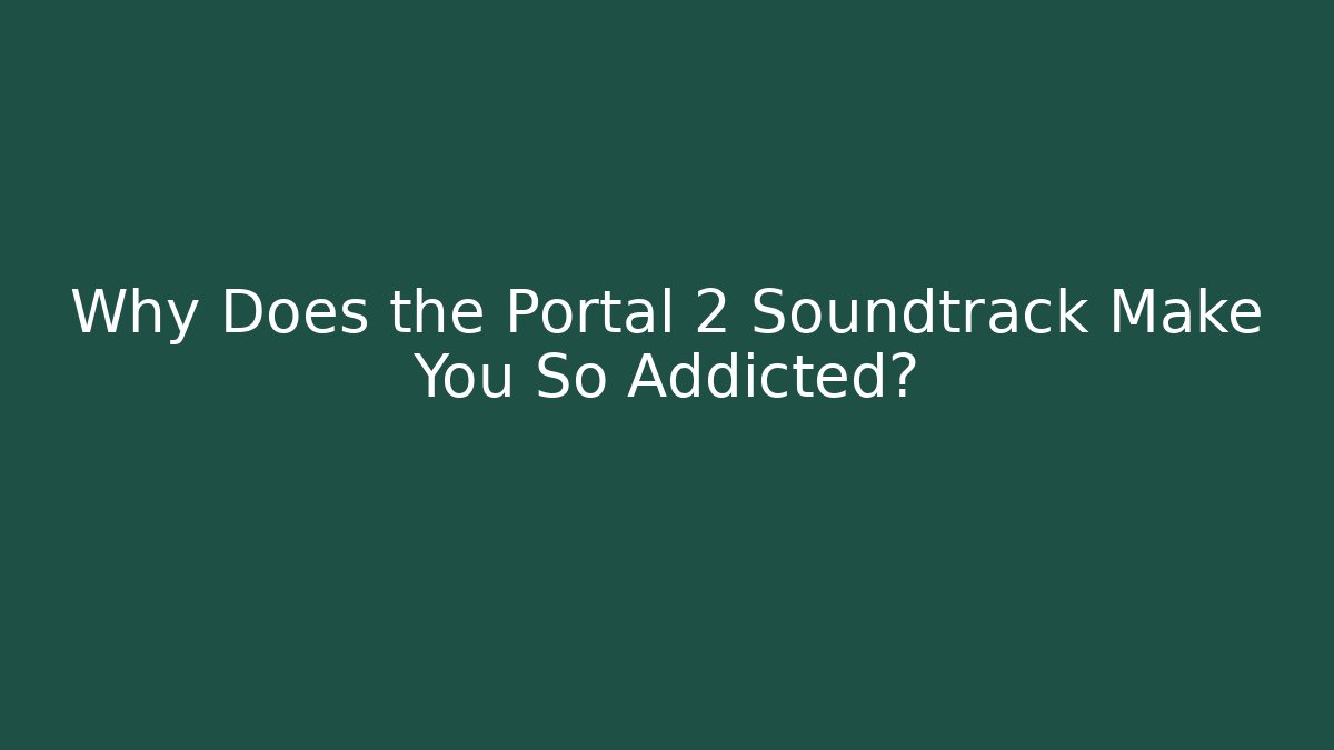 Why Does the Portal 2 Soundtrack Make You So Addicted?
