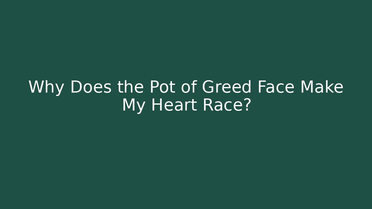 Why Does the Pot of Greed Face Make My Heart Race?