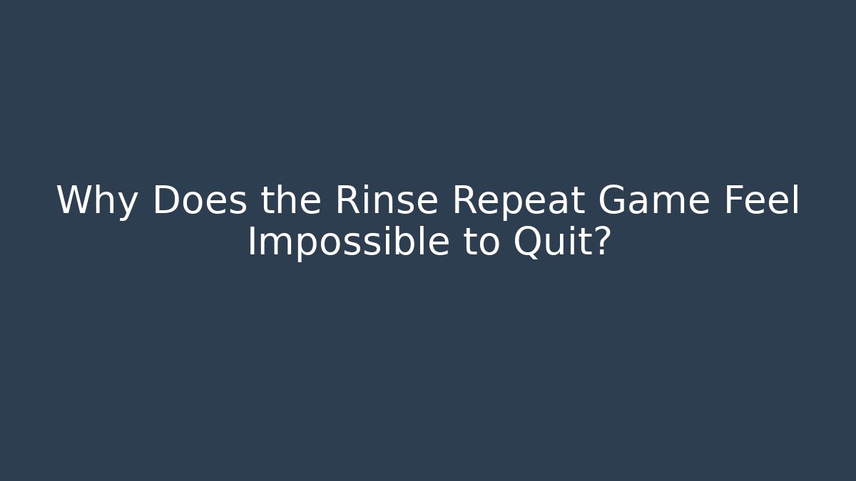 Why Does the Rinse Repeat Game Feel Impossible to Quit?