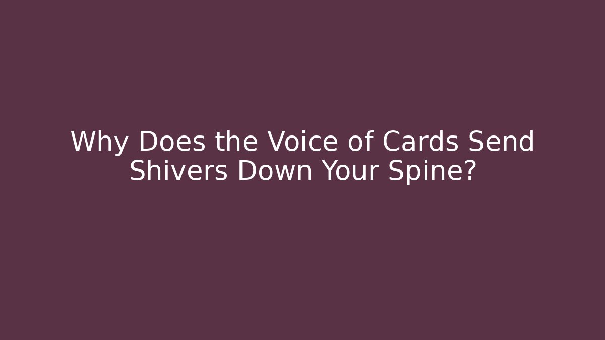 Why Does the Voice of Cards Send Shivers Down Your Spine?