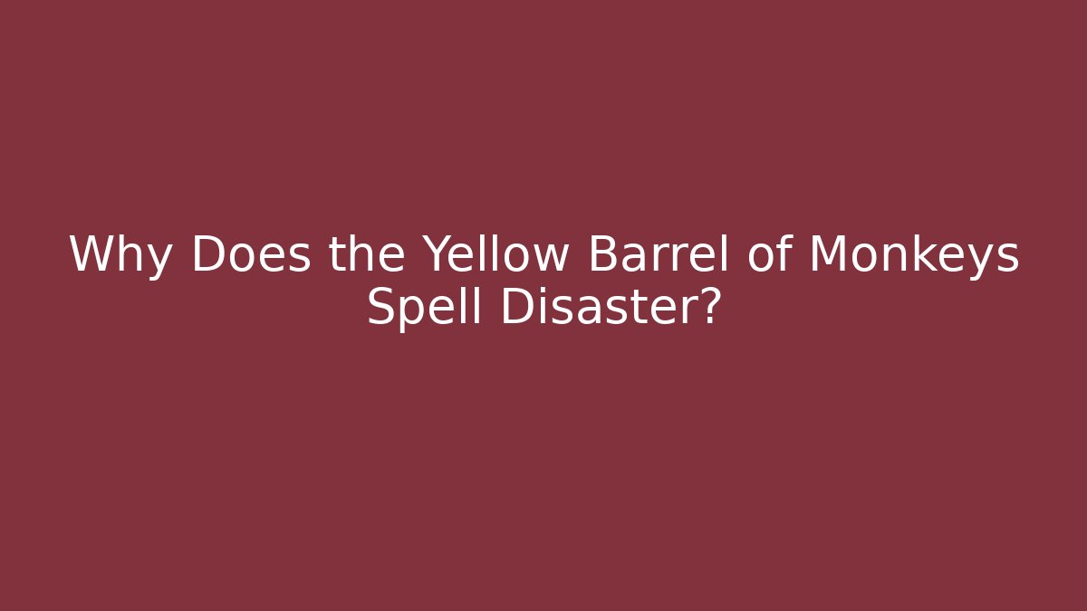 Why Does the Yellow Barrel of Monkeys Spell Disaster?