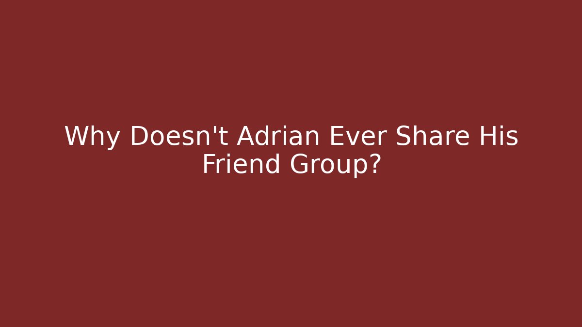 Why Doesn't Adrian Ever Share His Friend Group?