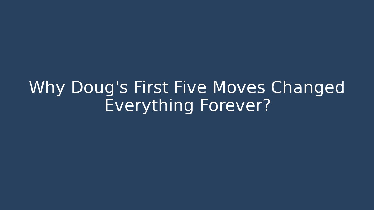 Why Doug's First Five Moves Changed Everything Forever?