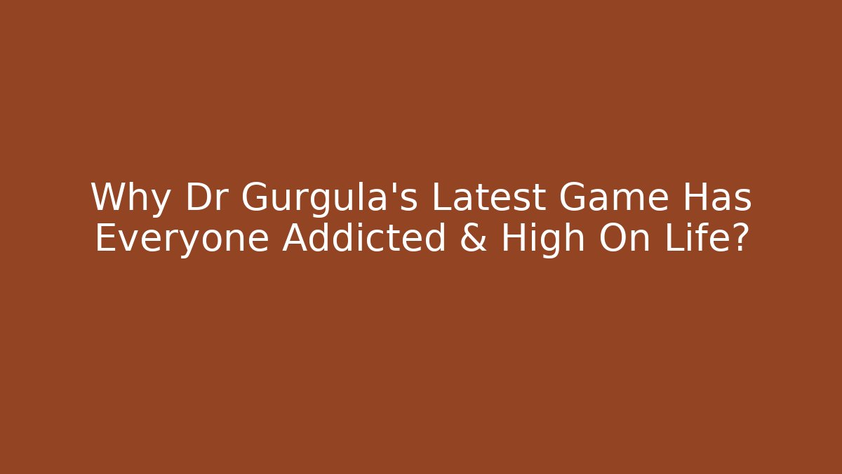 Why Dr Gurgula's Latest Game Has Everyone Addicted & High On Life?