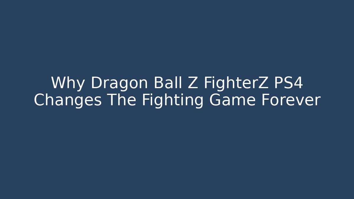 Why Dragon Ball Z FighterZ PS4 Changes The Fighting Game Forever
