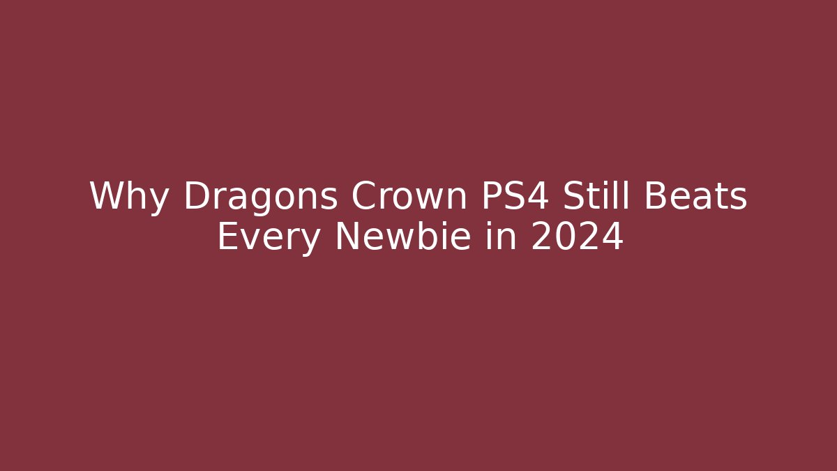 Why Dragons Crown PS4 Still Beats Every Newbie in 2024