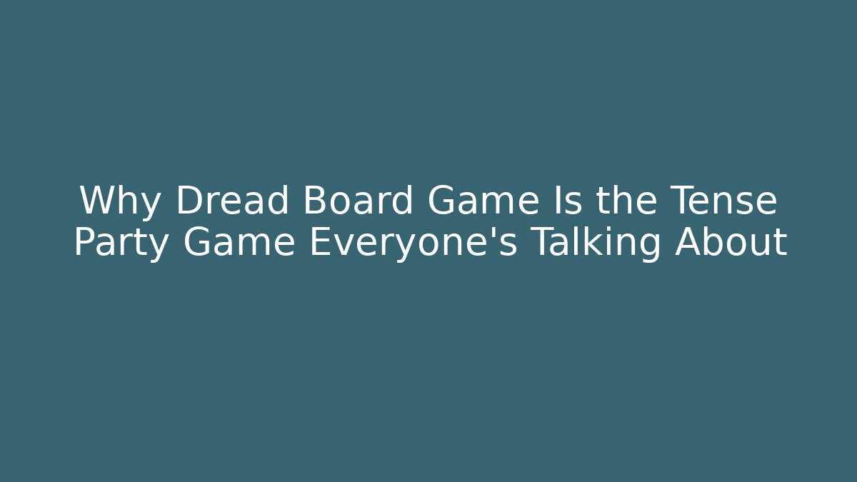 Why Dread Board Game Is the Tense Party Game Everyone’s Talking About