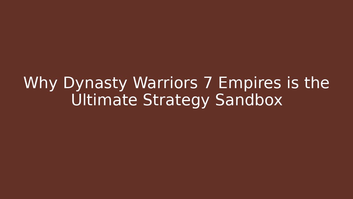 Why Dynasty Warriors 7 Empires is the Ultimate Strategy Sandbox