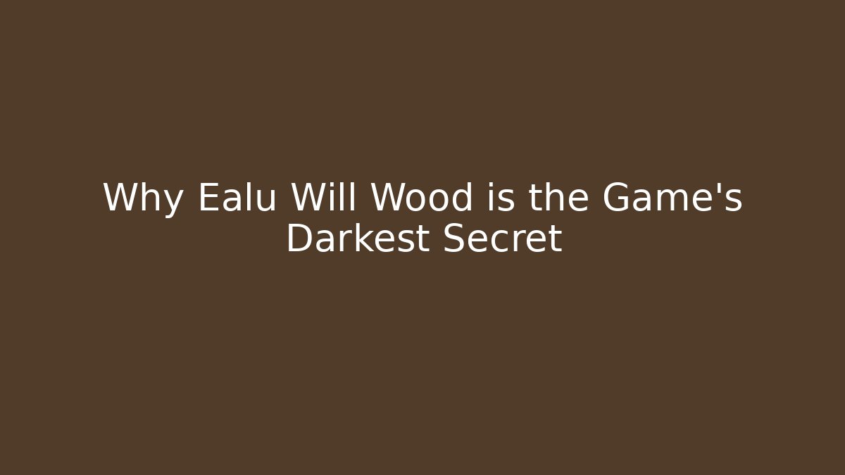 Why Ealu Will Wood is the Game's Darkest Secret