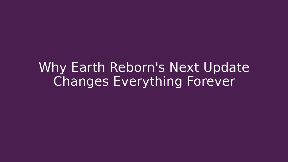 Why Earth Reborn’s Next Update Changes Everything Forever