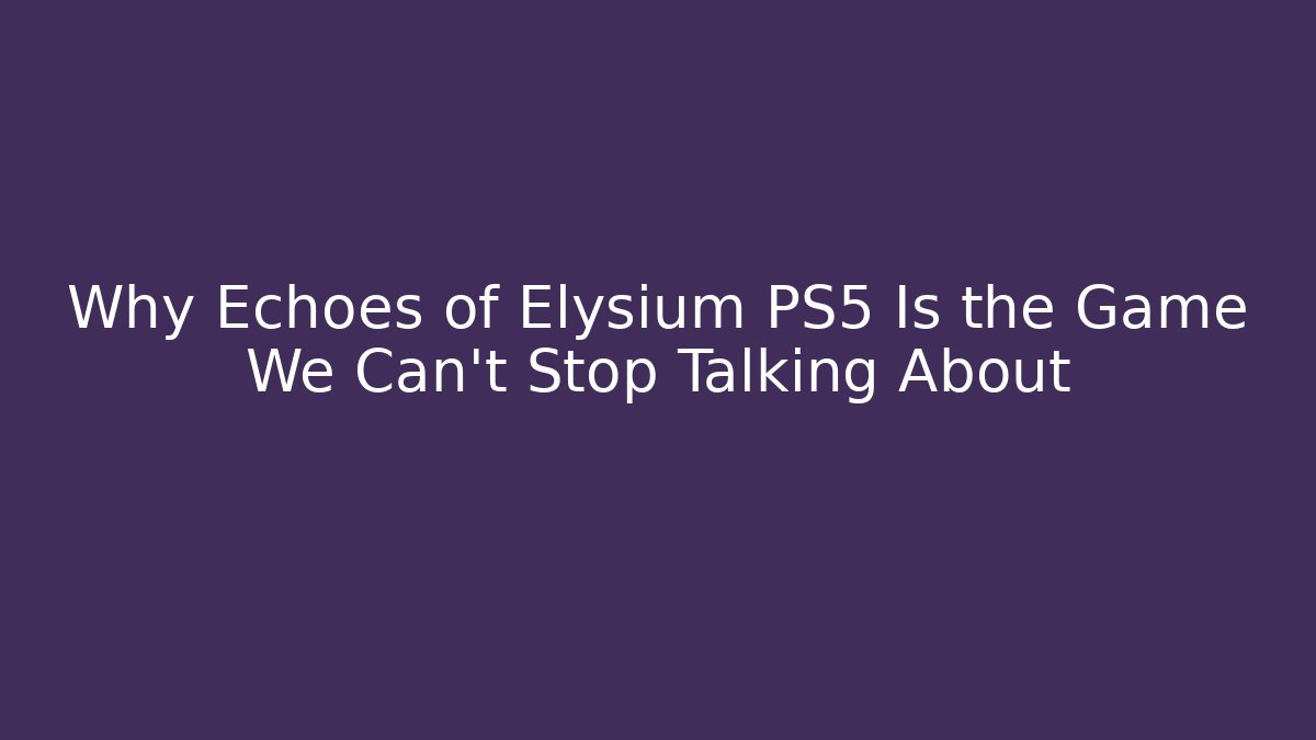 Why Echoes of Elysium PS5 Is the Game We Can't Stop Talking About