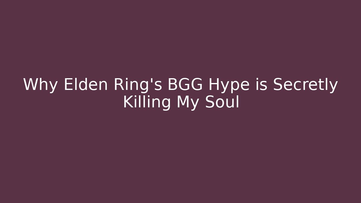 Why Elden Ring's BGG Hype is Secretly Killing My Soul