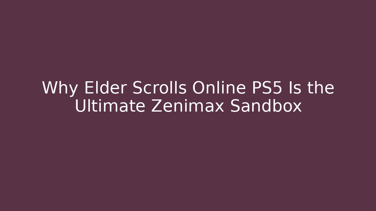 Why Elder Scrolls Online PS5 Is the Ultimate Zenimax Sandbox