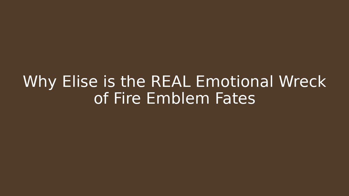 Why Elise is the REAL Emotional Wreck of Fire Emblem Fates
