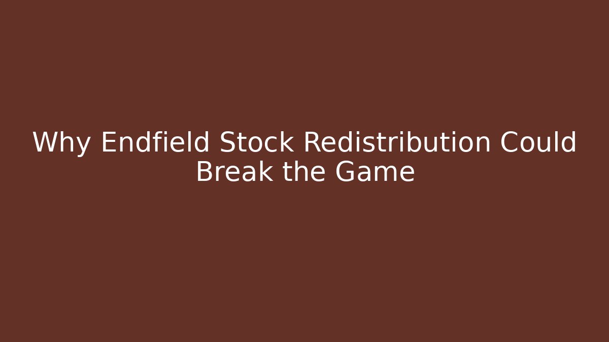 Why Endfield Stock Redistribution Could Break the Game