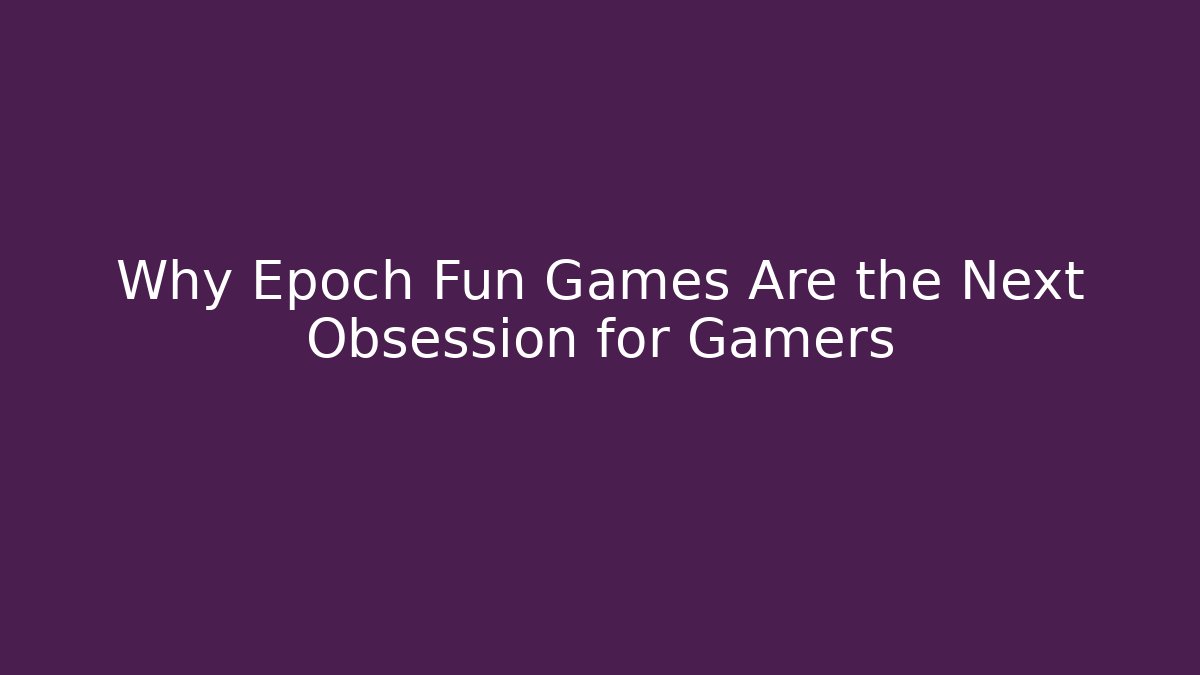 Why Epoch Fun Games Are the Next Obsession for Gamers