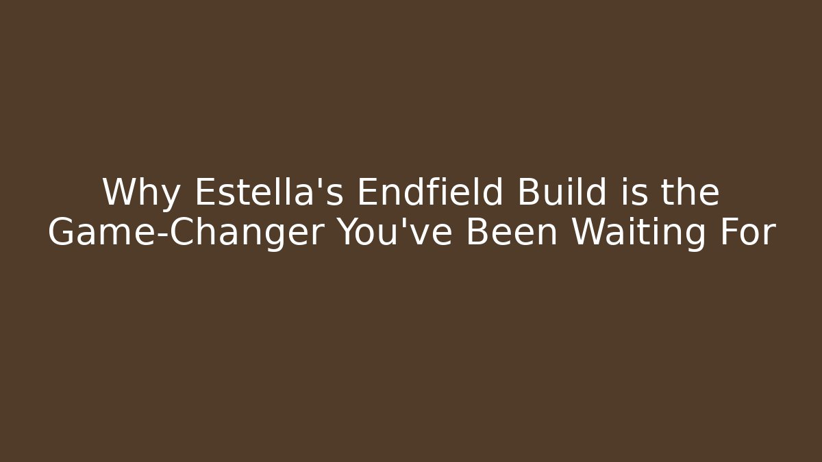 Why Estella’s Endfield Build is the Game-Changer You’ve Been Waiting For