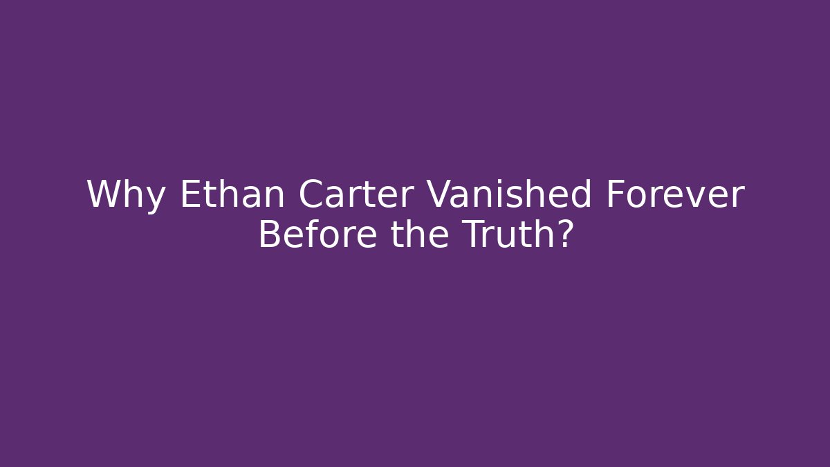 Why Ethan Carter Vanished Forever Before the Truth?