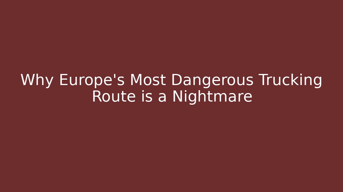 Why Europe’s Most Dangerous Trucking Route is a Nightmare