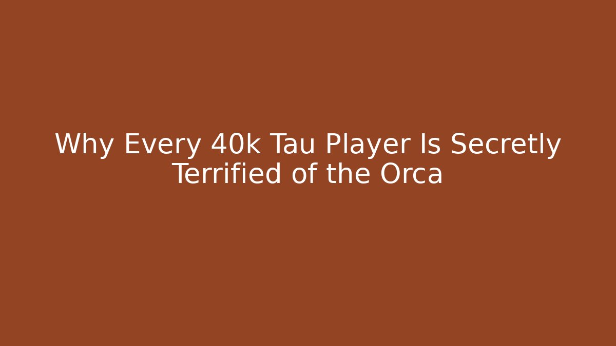 Why Every 40k Tau Player Is Secretly Terrified of the Orca