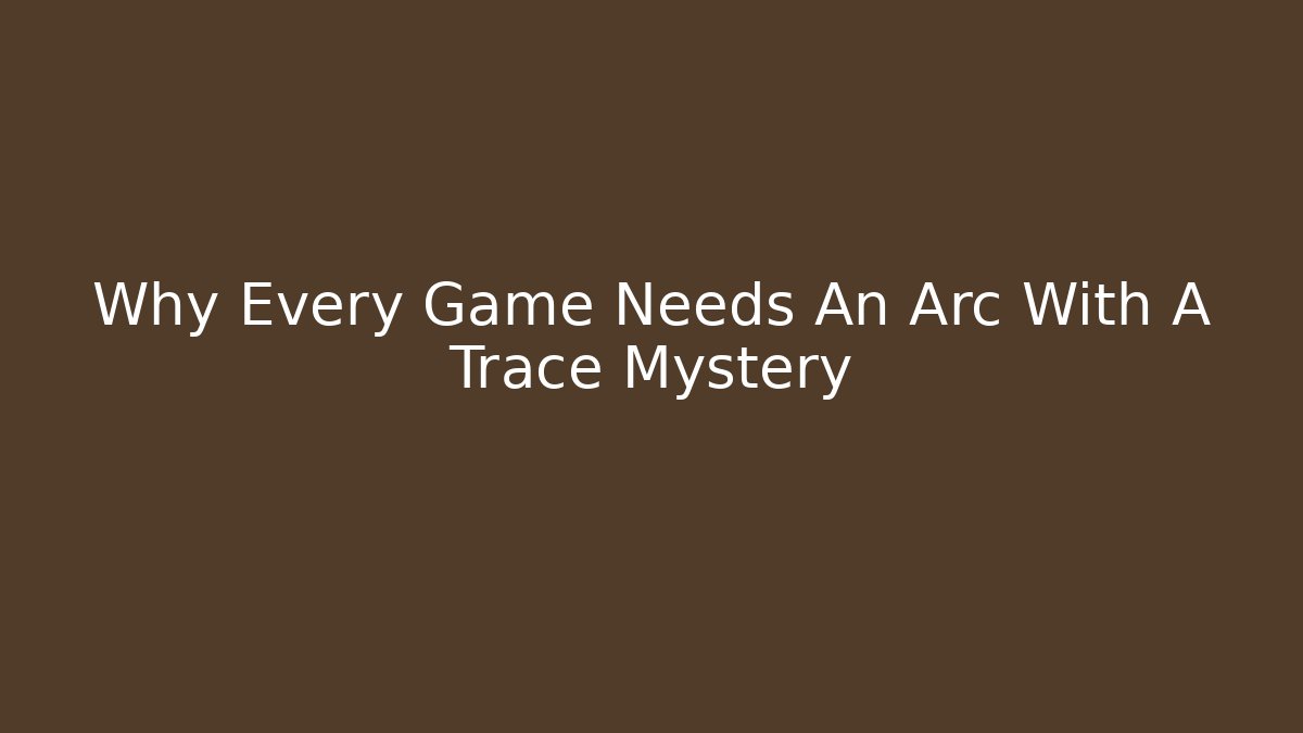 Why Every Game Needs An Arc With A Trace Mystery - Create More Assets