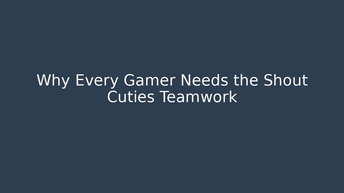 Why Every Gamer Needs the Shout Cuties Teamwork