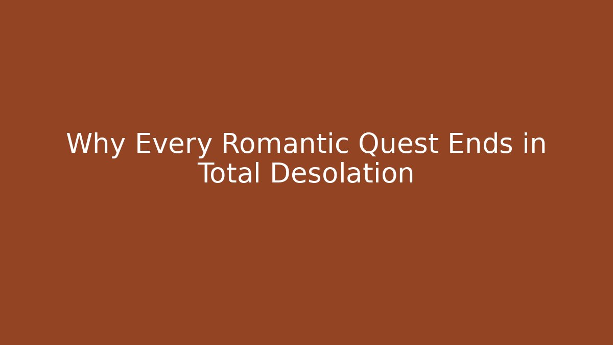 Why Every Romantic Quest Ends in Total Desolation