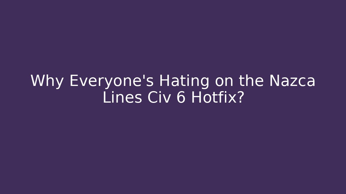 Why Everyone's Hating on the Nazca Lines Civ 6 Hotfix?