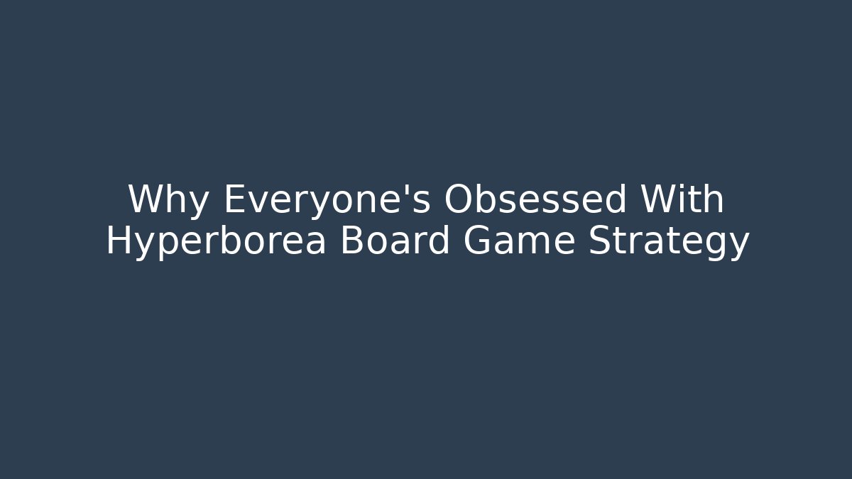 Why Everyone's Obsessed With Hyperborea Board Game Strategy