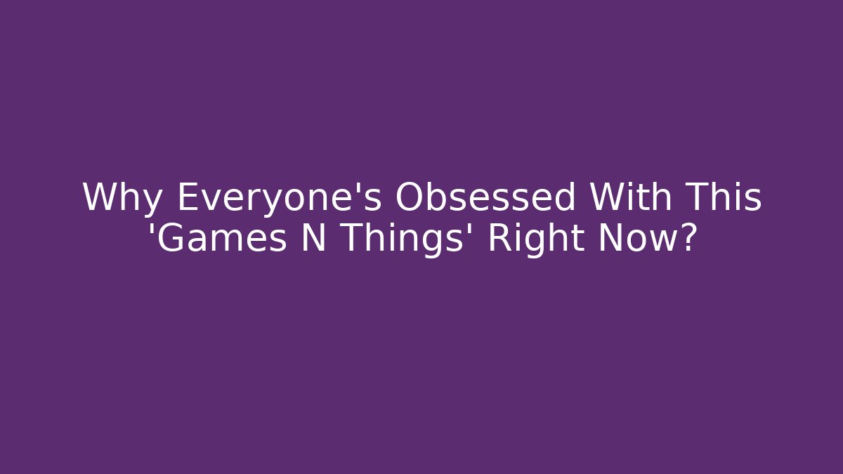 Why Everyone's Obsessed With This 'Games N Things' Right Now?