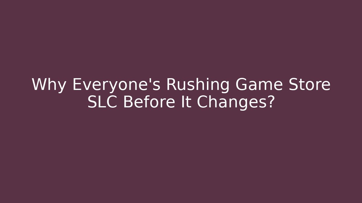 Why Everyone's Rushing Game Store SLC Before It Changes?