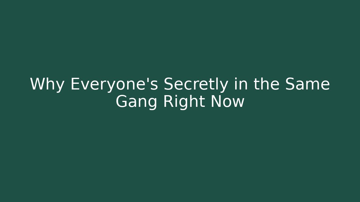 Why Everyone's Secretly in the Same Gang Right Now