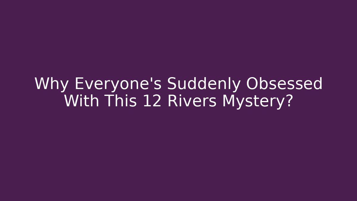 Why Everyone's Suddenly Obsessed With This 12 Rivers Mystery?