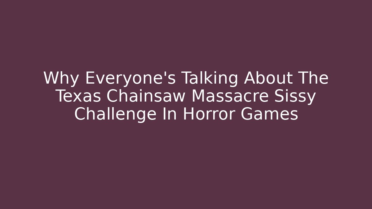 Why Everyone's Talking About The Texas Chainsaw Massacre Sissy Challenge In Horror Games