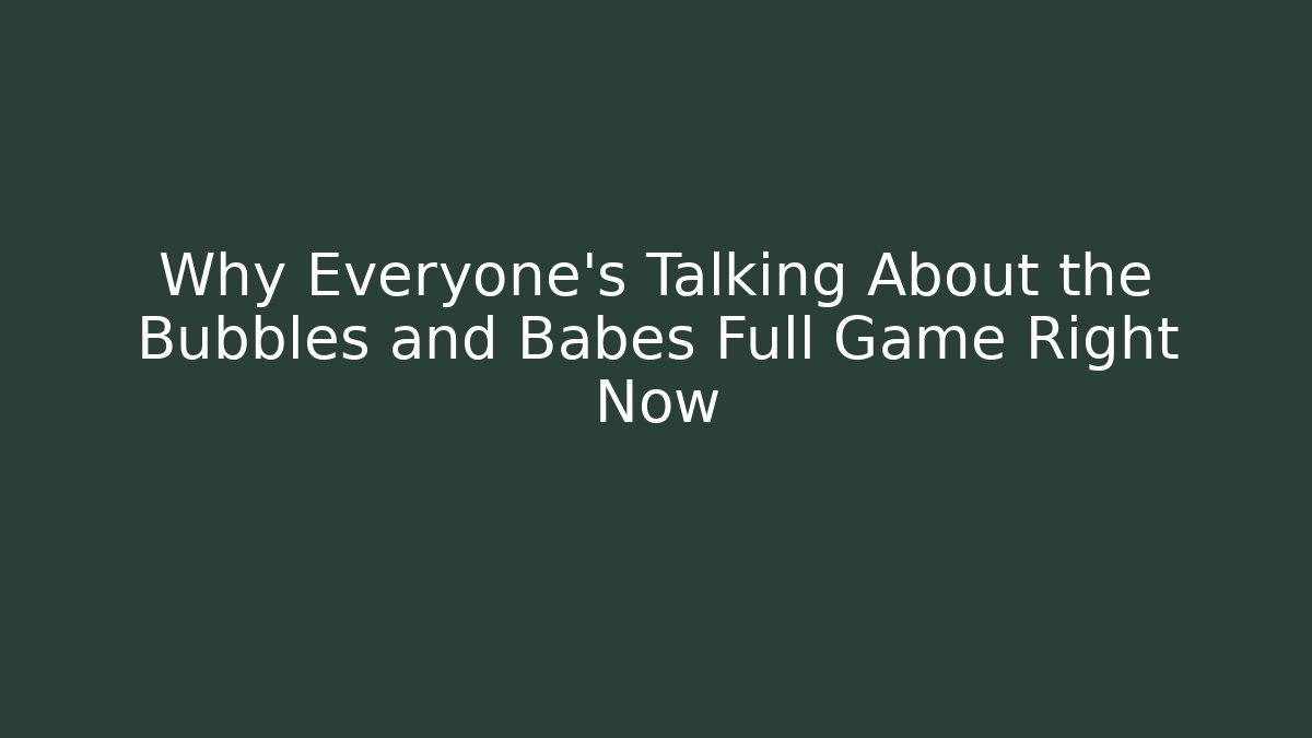 Why Everyone's Talking About the Bubbles and Babes Full Game Right Now - Create More Assets