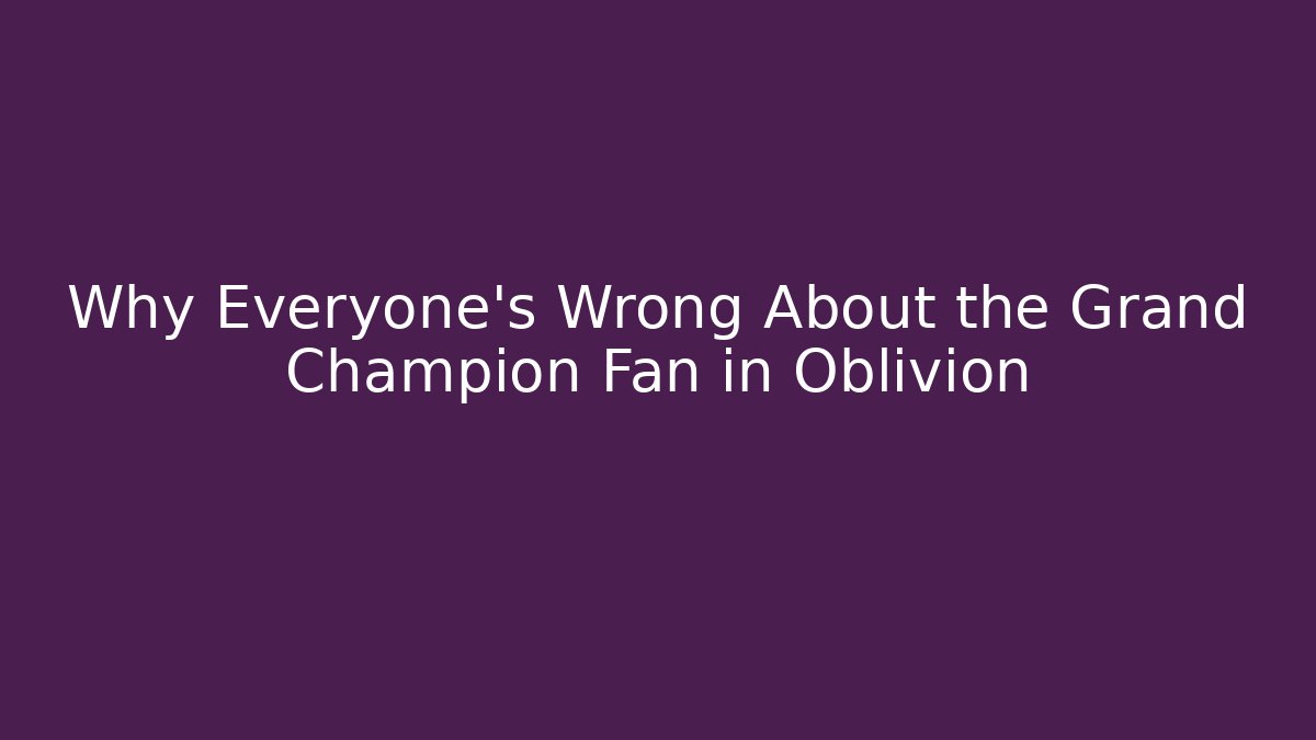 Why Everyone's Wrong About the Grand Champion Fan in Oblivion