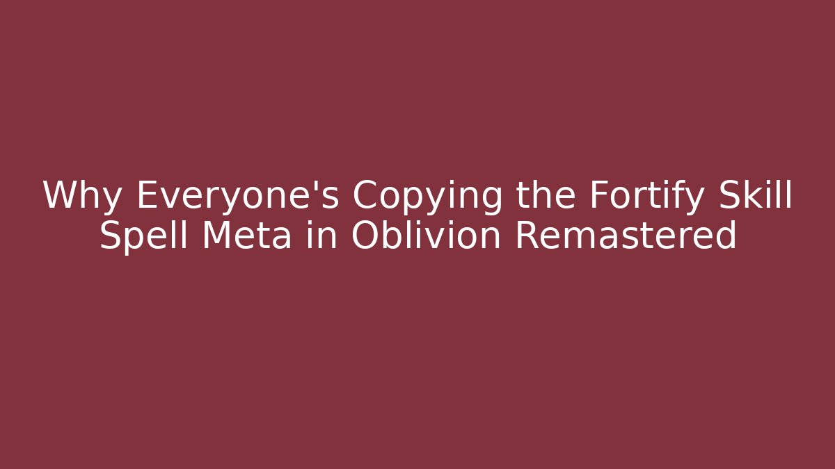 Why Everyone’s Copying the Fortify Skill Spell Meta in Oblivion Remastered