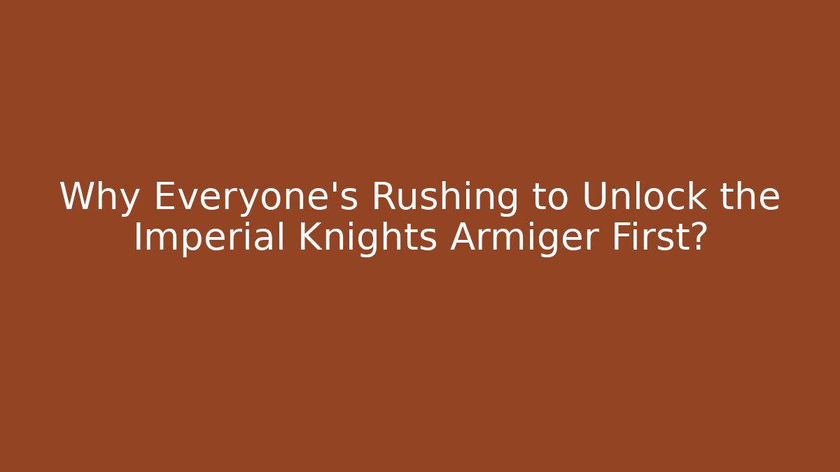 Why Everyone’s Rushing to Unlock the Imperial Knights Armiger First?