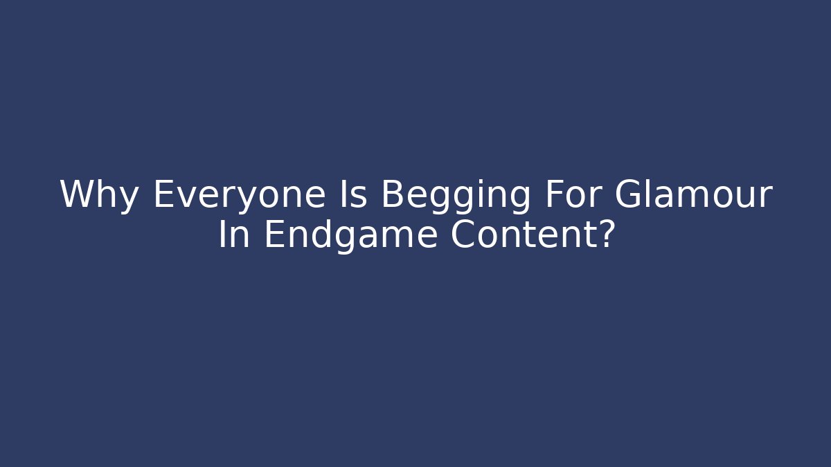 Why Everyone Is Begging For Glamour In Endgame Content? - Create More Assets
