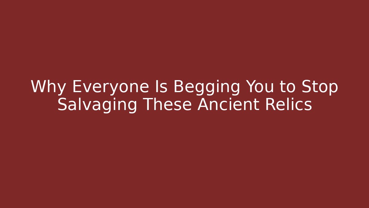 Why Everyone Is Begging You to Stop Salvaging These Ancient Relics
