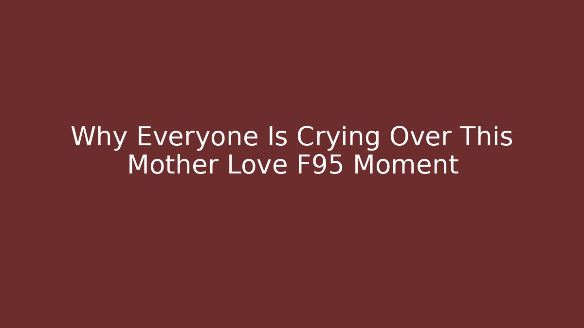 Why Everyone Is Crying Over This Mother Love F95 Moment