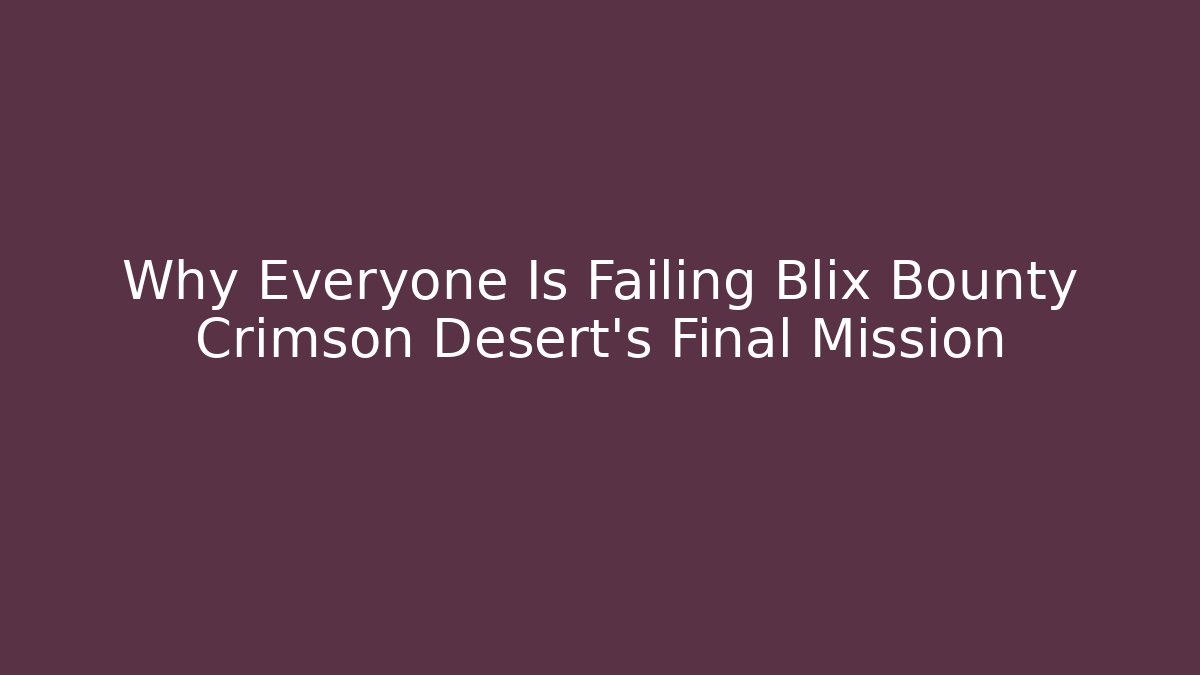 Why Everyone Is Failing Blix Bounty Crimson Desert's Final Mission