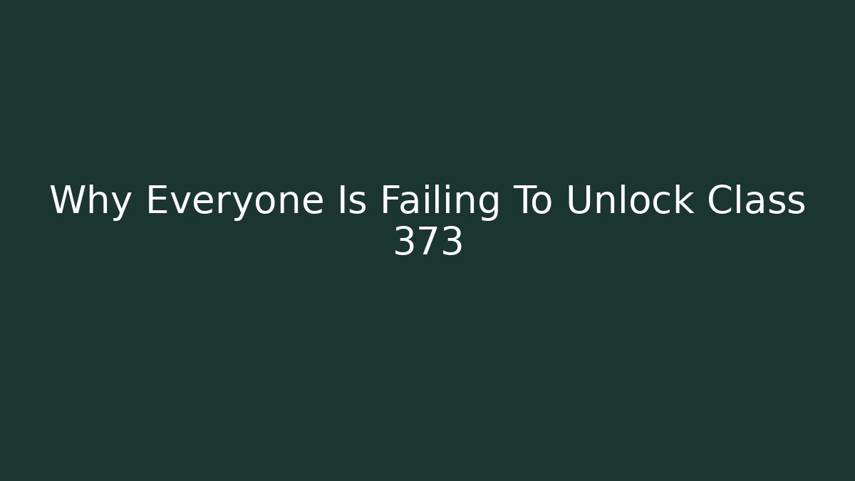 Why Everyone Is Failing To Unlock Class 373