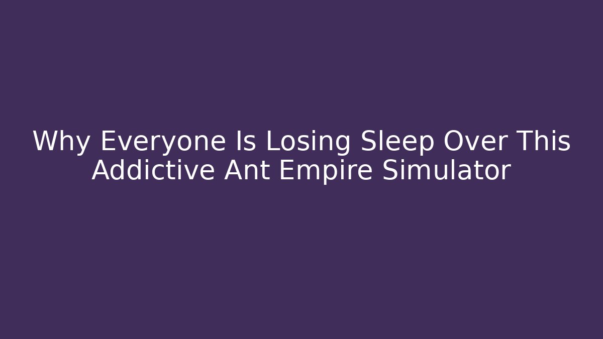 Why Everyone Is Losing Sleep Over This Addictive Ant Empire Simulator