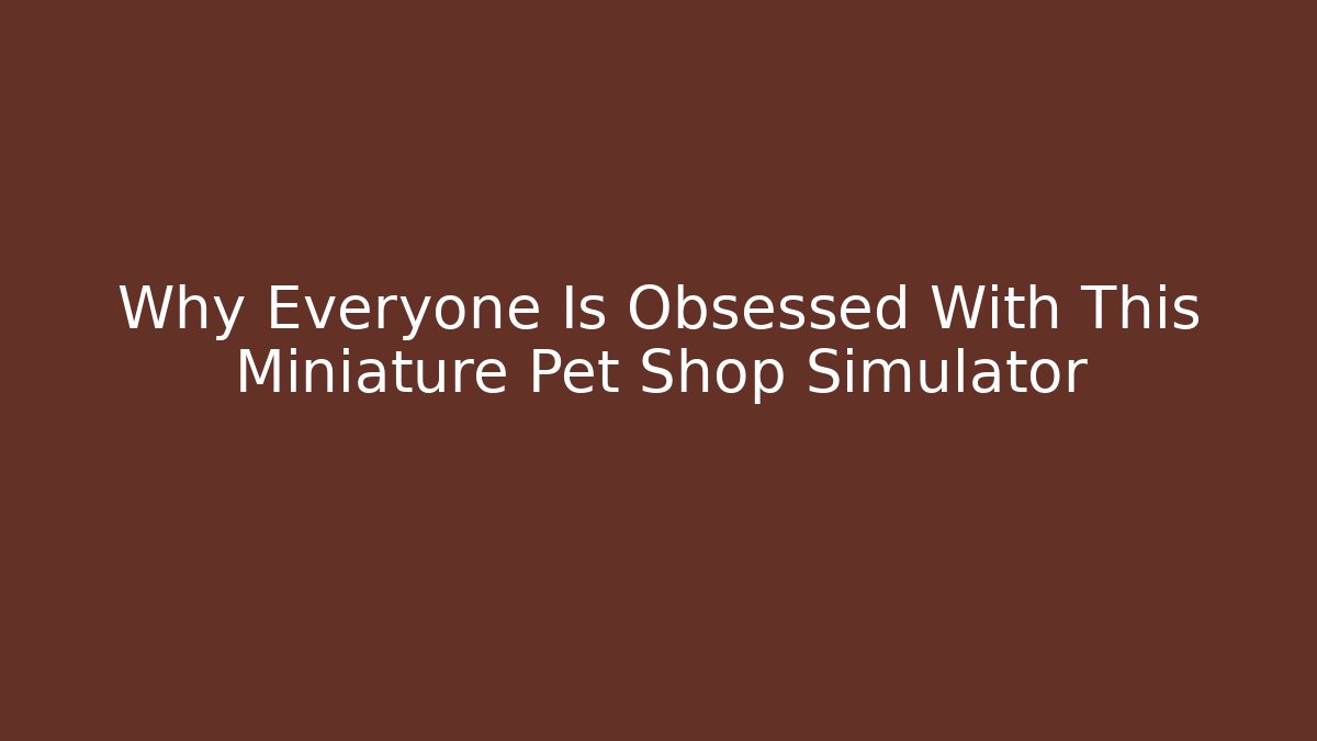 Why Everyone Is Obsessed With This Miniature Pet Shop Simulator