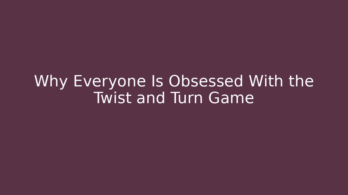 Why Everyone Is Obsessed With the Twist and Turn Game