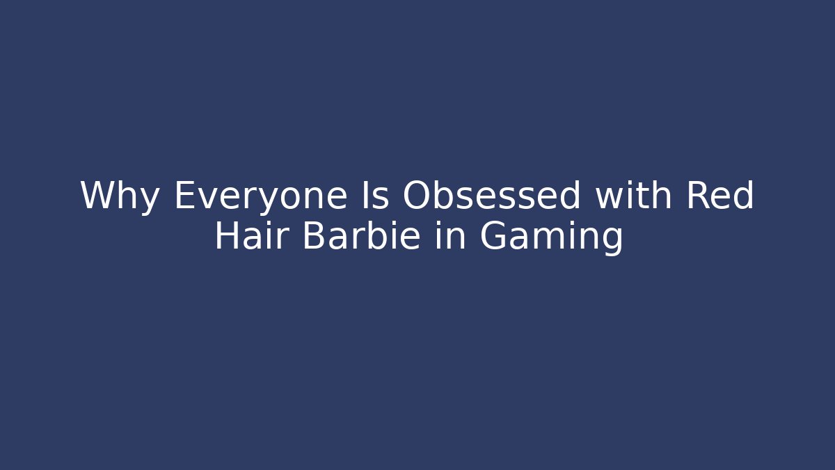 Why Everyone Is Obsessed with Red Hair Barbie in Gaming